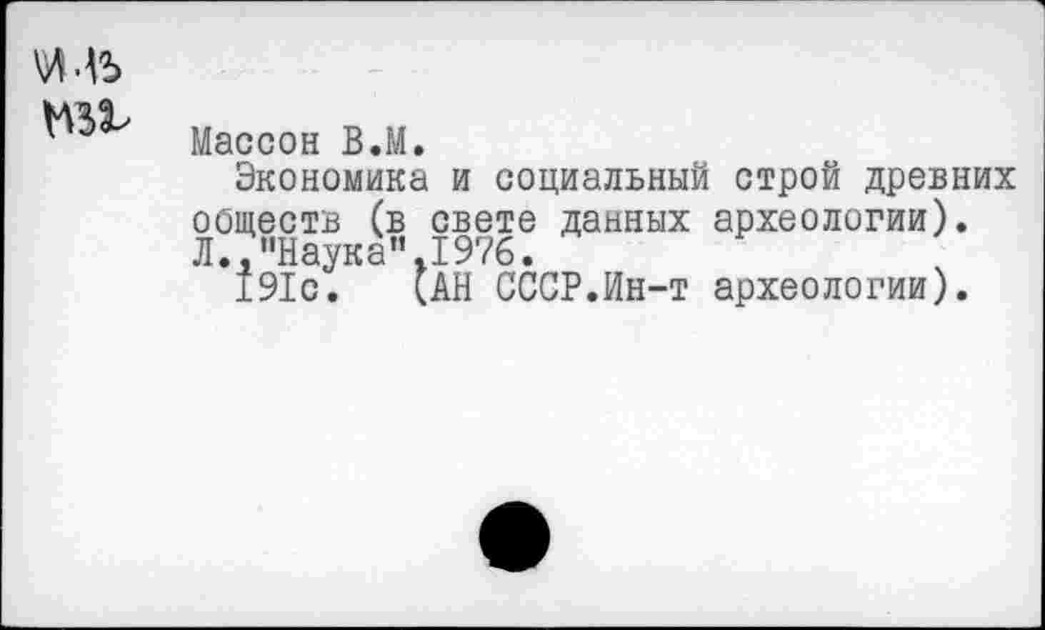 ﻿
Массон В.М.
Экономика и социальный строй древних ооществ (в свете данных археологии). Л.,"Наука".1976.
191с. (АН СССР.Ин-т археологии).